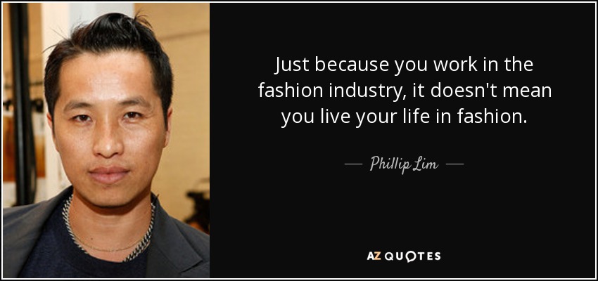 Just because you work in the fashion industry, it doesn't mean you live your life in fashion. - Phillip Lim