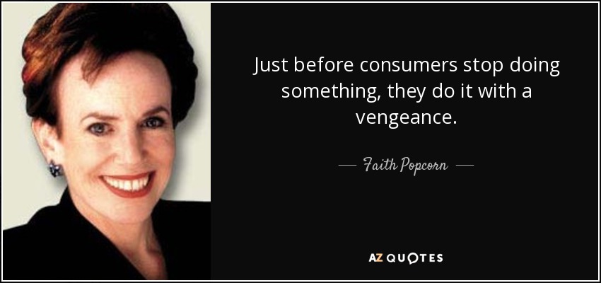 Just before consumers stop doing something, they do it with a vengeance. - Faith Popcorn