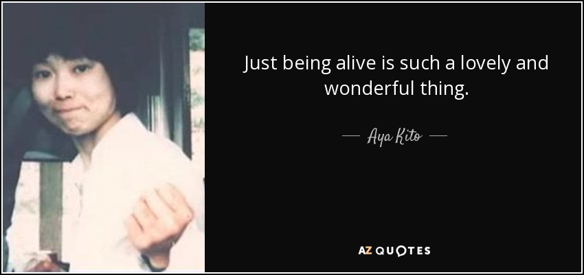 Just being alive is such a lovely and wonderful thing. - Aya Kito