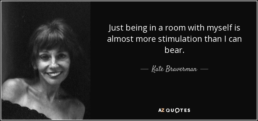 Just being in a room with myself is almost more stimulation than I can bear. - Kate Braverman