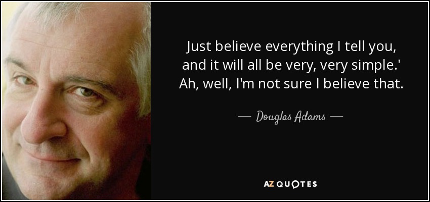 Just believe everything I tell you, and it will all be very, very simple.' Ah, well, I'm not sure I believe that. - Douglas Adams
