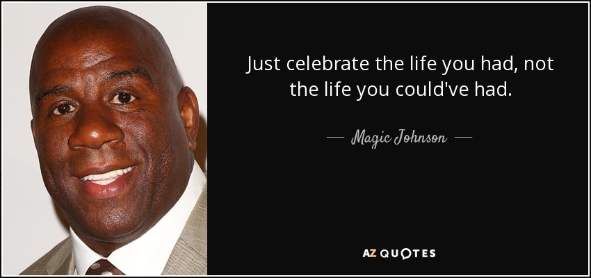 Just celebrate the life you had, not the life you could've had. - Magic Johnson