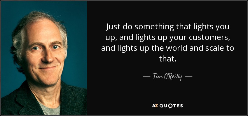 Just do something that lights you up, and lights up your customers, and lights up the world and scale to that. - Tim O'Reilly