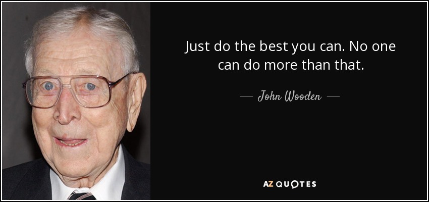 Just do the best you can. No one can do more than that. - John Wooden