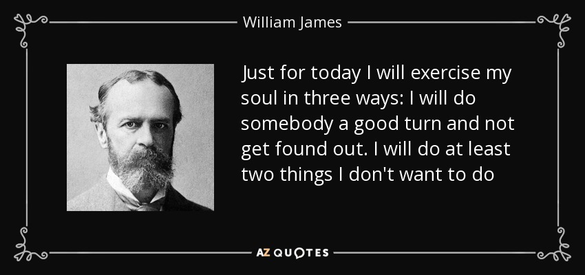 Just for today I will exercise my soul in three ways: I will do somebody a good turn and not get found out. I will do at least two things I don't want to do - William James