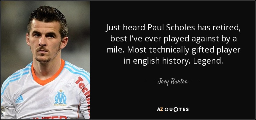 Just heard Paul Scholes has retired, best I’ve ever played against by a mile. Most technically gifted player in english history. Legend. - Joey Barton