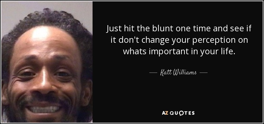 Just hit the blunt one time and see if it don't change your perception on whats important in your life. - Katt Williams