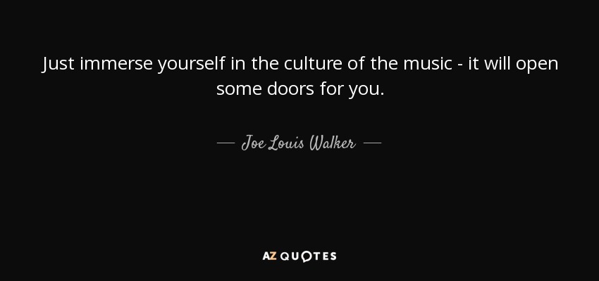 Just immerse yourself in the culture of the music - it will open some doors for you. - Joe Louis Walker