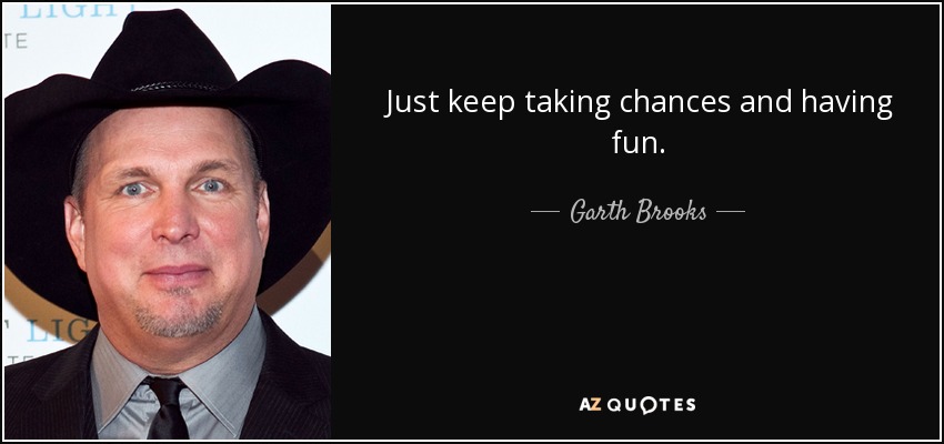 Just keep taking chances and having fun. - Garth Brooks