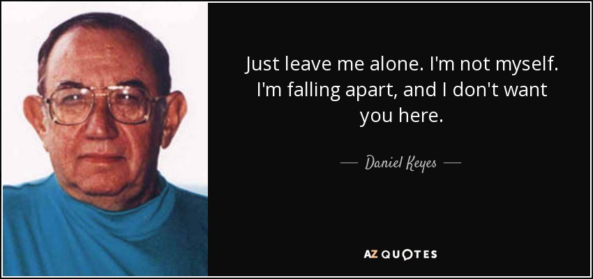 Just leave me alone. I'm not myself. I'm falling apart, and I don't want you here. - Daniel Keyes