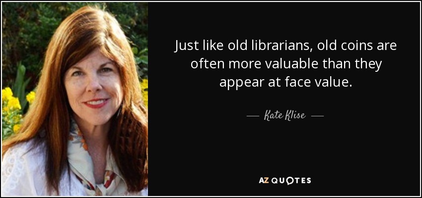Just like old librarians, old coins are often more valuable than they appear at face value. - Kate Klise