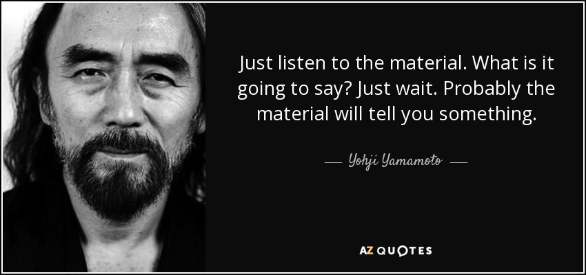 Just listen to the material. What is it going to say? Just wait. Probably the material will tell you something. - Yohji Yamamoto