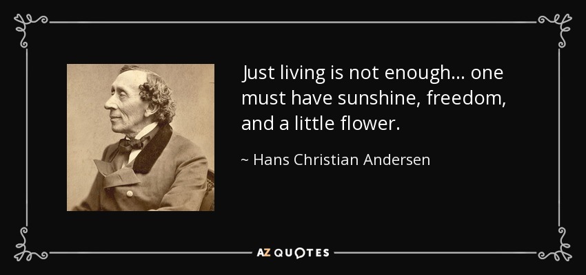 Just living is not enough... one must have sunshine, freedom, and a little flower. - Hans Christian Andersen