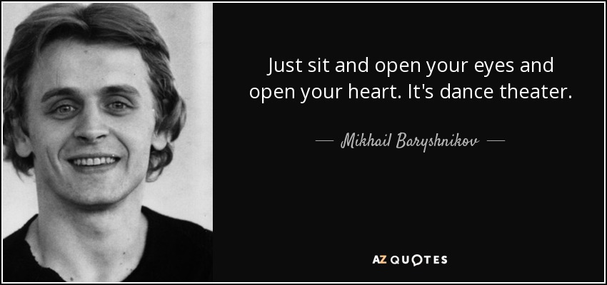 Just sit and open your eyes and open your heart. It's dance theater. - Mikhail Baryshnikov