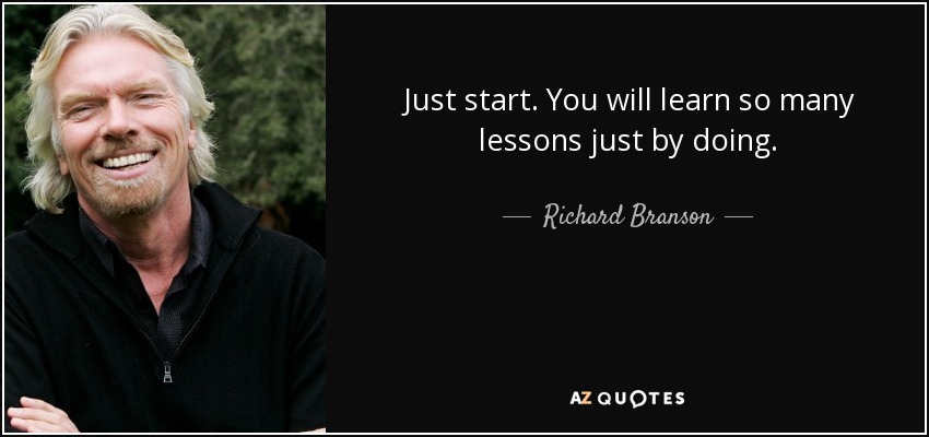Just start. You will learn so many lessons just by doing. - Richard Branson