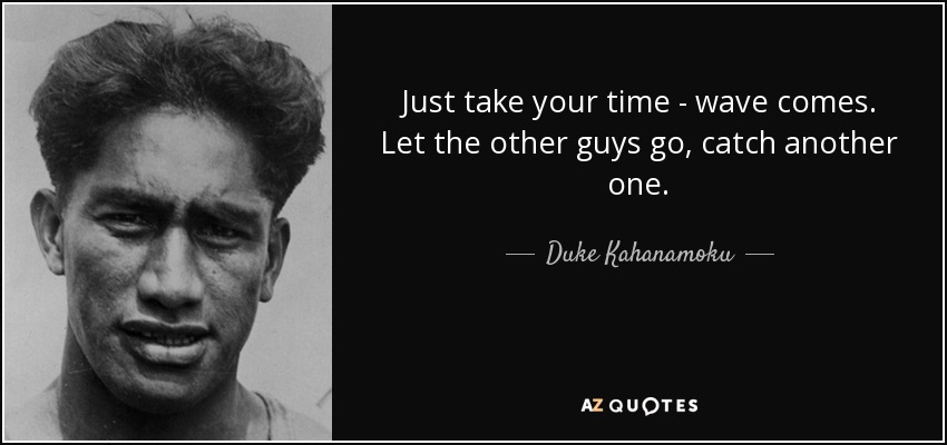 Just take your time - wave comes. Let the other guys go, catch another one. - Duke Kahanamoku