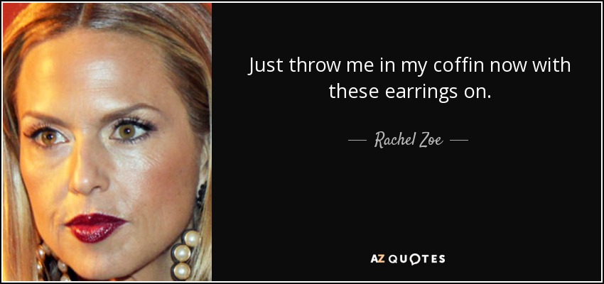 Just throw me in my coffin now with these earrings on. - Rachel Zoe