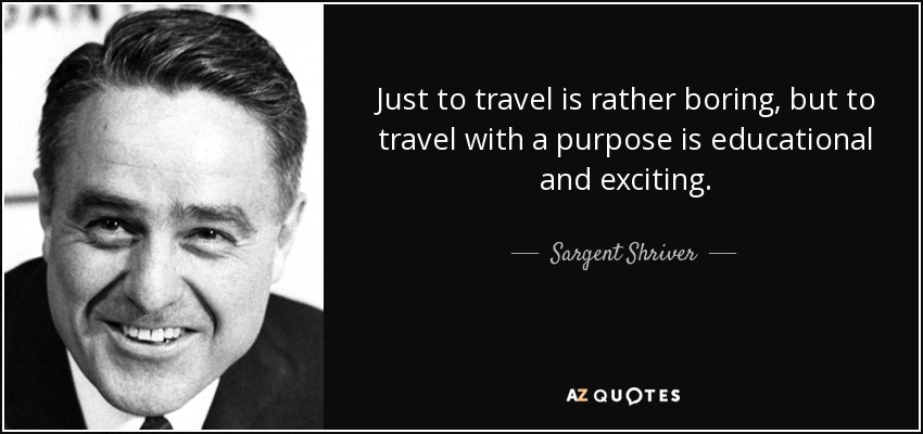 Just to travel is rather boring, but to travel with a purpose is educational and exciting. - Sargent Shriver