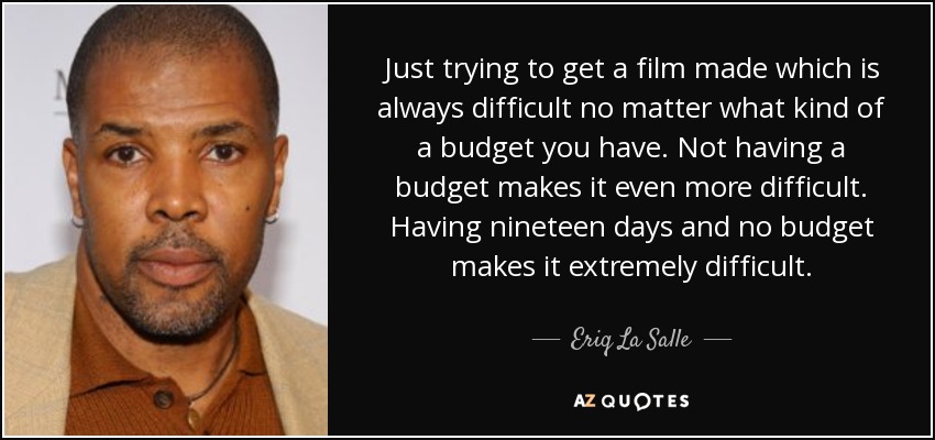 Just trying to get a film made which is always difficult no matter what kind of a budget you have. Not having a budget makes it even more difficult. Having nineteen days and no budget makes it extremely difficult. - Eriq La Salle