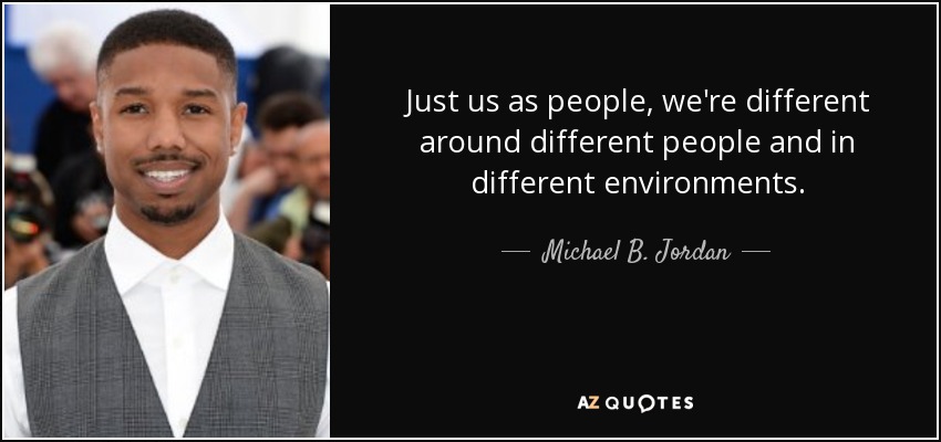 Just us as people, we're different around different people and in different environments. - Michael B. Jordan