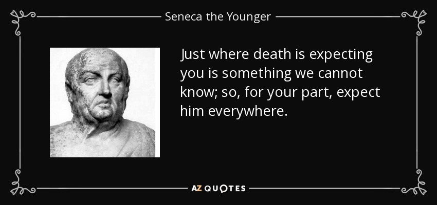 Just where death is expecting you is something we cannot know; so, for your part, expect him everywhere. - Seneca the Younger