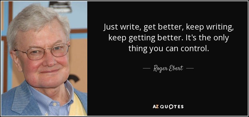 Just write, get better, keep writing, keep getting better. It's the only thing you can control. - Roger Ebert