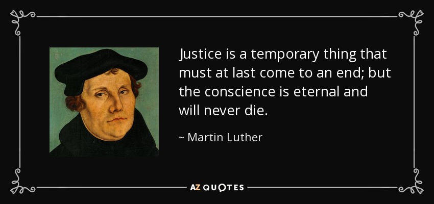 Justice is a temporary thing that must at last come to an end; but the conscience is eternal and will never die. - Martin Luther