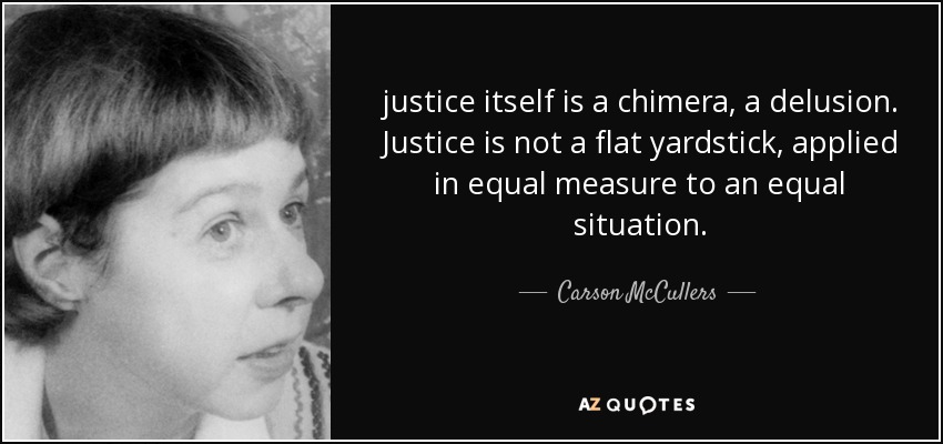 justice itself is a chimera, a delusion. Justice is not a flat yardstick, applied in equal measure to an equal situation. - Carson McCullers