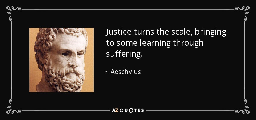 Justice turns the scale, bringing to some learning through suffering. - Aeschylus
