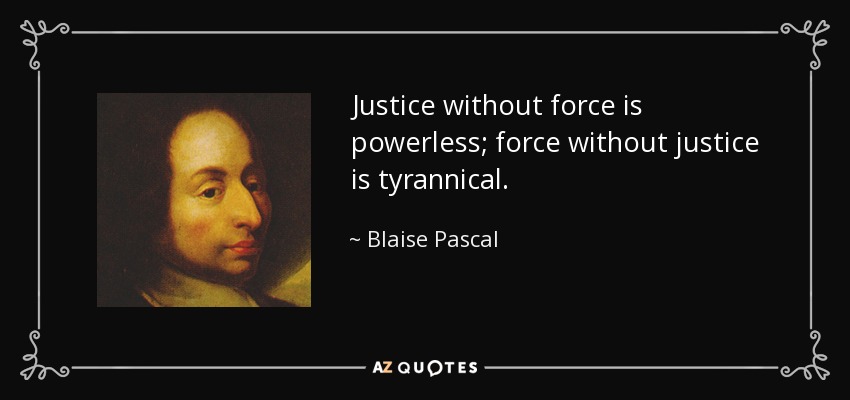 Justice without force is powerless; force without justice is tyrannical. - Blaise Pascal