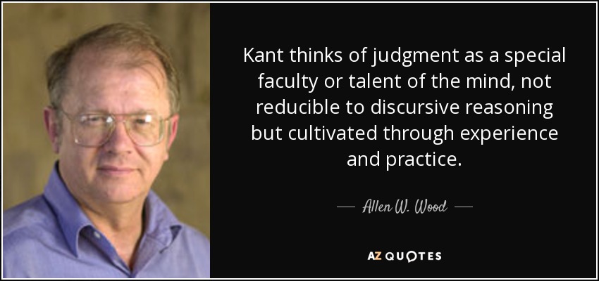 Kant thinks of judgment as a special faculty or talent of the mind, not reducible to discursive reasoning but cultivated through experience and practice. - Allen W. Wood