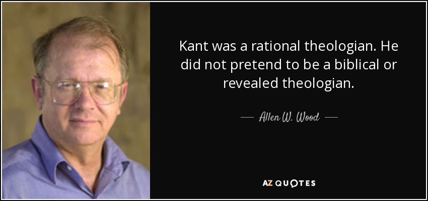 Kant was a rational theologian. He did not pretend to be a biblical or revealed theologian. - Allen W. Wood