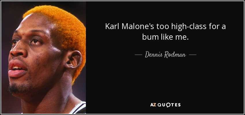 Karl Malone's too high-class for a bum like me. - Dennis Rodman