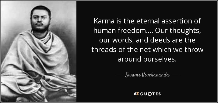 Karma is the eternal assertion of human freedom. . . . Our thoughts, our words, and deeds are the threads of the net which we throw around ourselves. - Swami Vivekananda