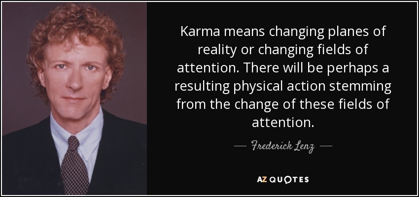 Karma means changing planes of reality or changing fields of attention. There will be perhaps a resulting physical action stemming from the change of these fields of attention. - Frederick Lenz