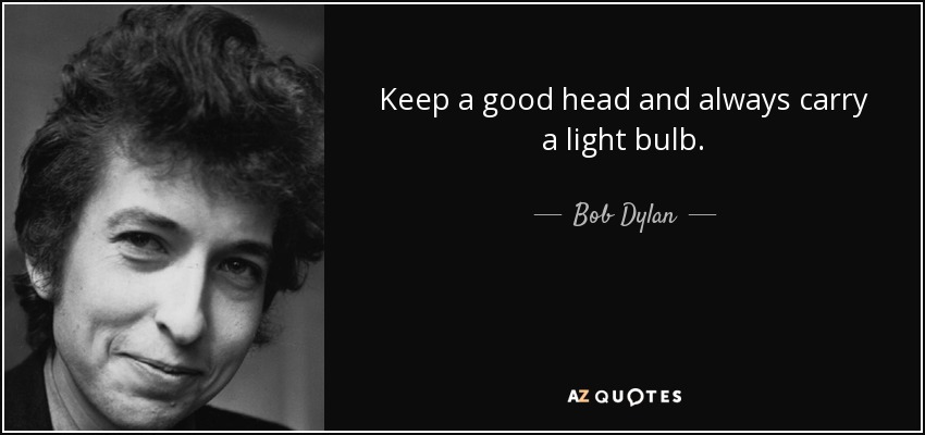 Keep a good head and always carry a light bulb. - Bob Dylan
