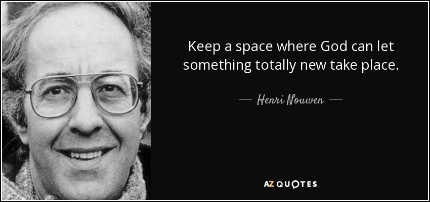 Keep a space where God can let something totally new take place. - Henri Nouwen