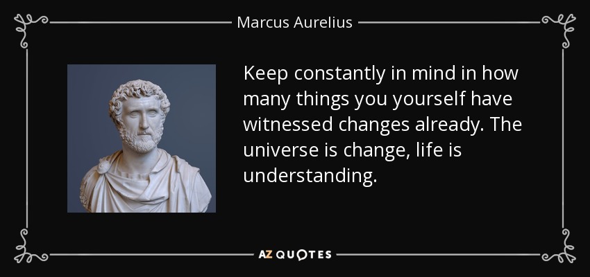 Keep constantly in mind in how many things you yourself have witnessed changes already. The universe is change, life is understanding. - Marcus Aurelius