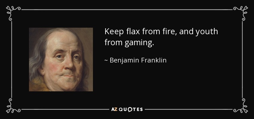 Keep flax from fire, and youth from gaming. - Benjamin Franklin