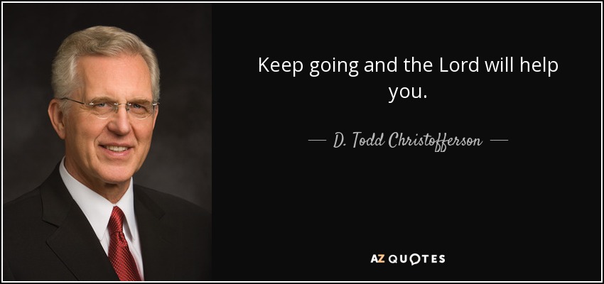 Keep going and the Lord will help you. - D. Todd Christofferson