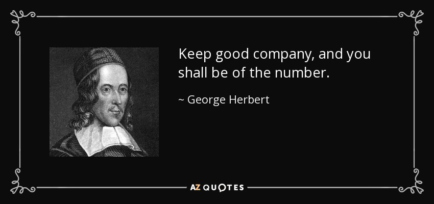 Keep good company, and you shall be of the number. - George Herbert