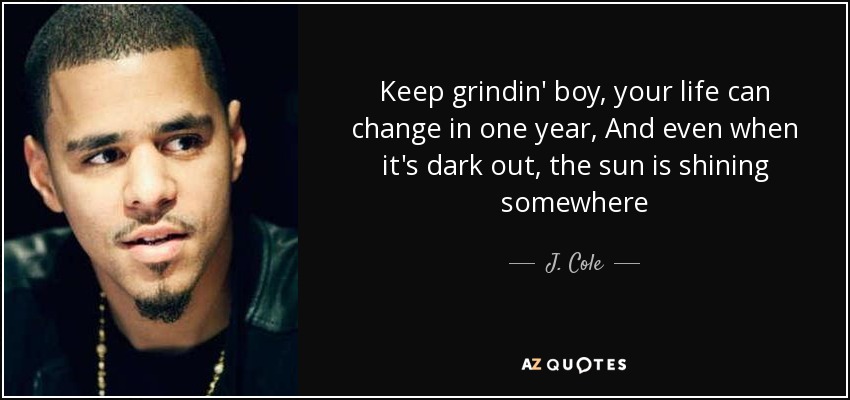 Keep grindin' boy, your life can change in one year, And even when it's dark out, the sun is shining somewhere - J. Cole