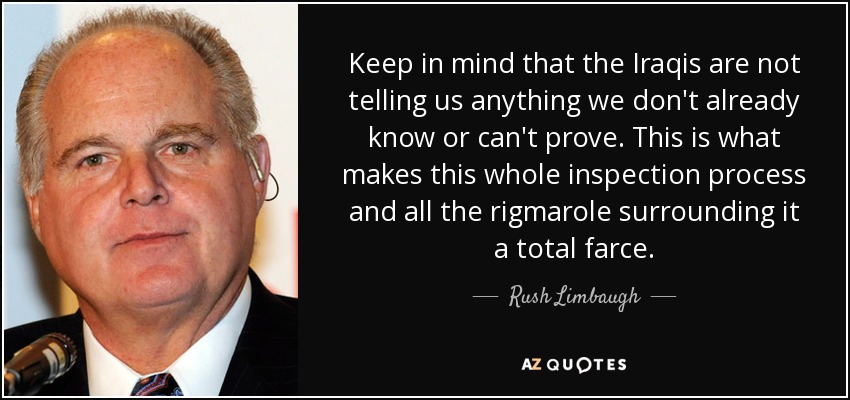 Keep in mind that the Iraqis are not telling us anything we don't already know or can't prove. This is what makes this whole inspection process and all the rigmarole surrounding it a total farce. - Rush Limbaugh