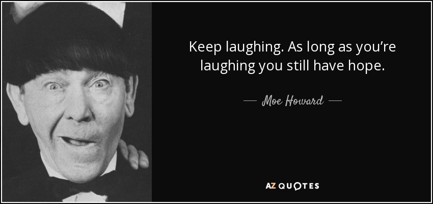 Keep laughing. As long as you’re laughing you still have hope. - Moe Howard