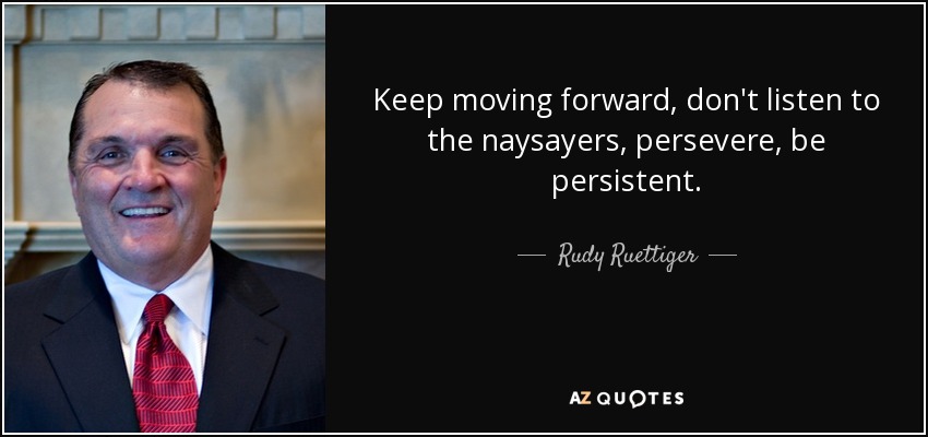 Keep moving forward, don't listen to the naysayers, persevere, be persistent. - Rudy Ruettiger