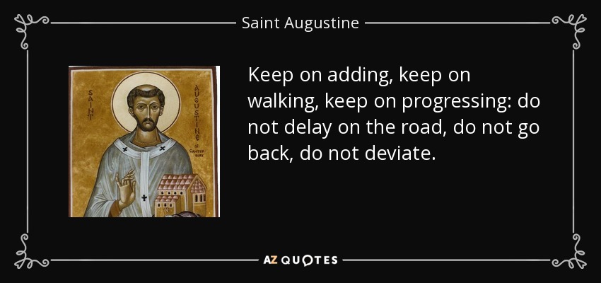 Keep on adding, keep on walking, keep on progressing: do not delay on the road, do not go back, do not deviate. - Saint Augustine