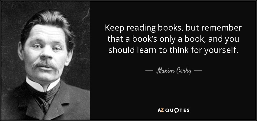Keep reading books, but remember that a book’s only a book, and you should learn to think for yourself. - Maxim Gorky