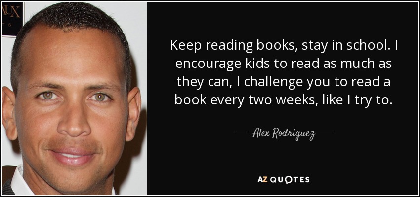 Keep reading books, stay in school. I encourage kids to read as much as they can, I challenge you to read a book every two weeks, like I try to. - Alex Rodriguez
