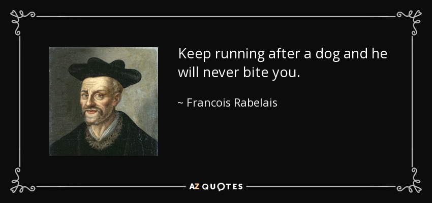 Keep running after a dog and he will never bite you. - Francois Rabelais
