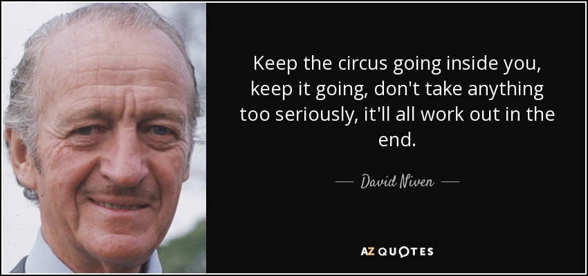 Keep the circus going inside you, keep it going, don't take anything too seriously, it'll all work out in the end. - David Niven